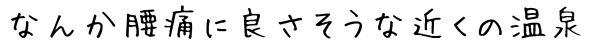 なんか腰痛に良さそうな近くの温泉